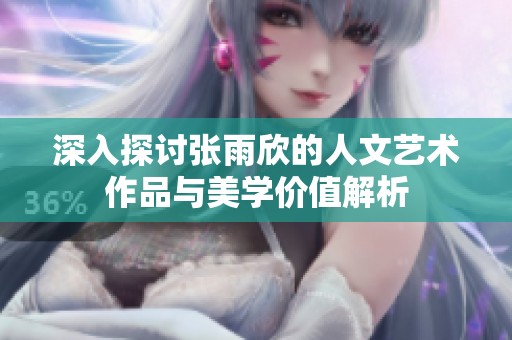 深入探讨张雨欣的人文艺术作品与美学价值解析
