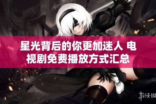 星光背后的你更加迷人 电视剧免费播放方式汇总