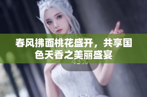 春风拂面桃花盛开，共享国色天香之美丽盛宴
