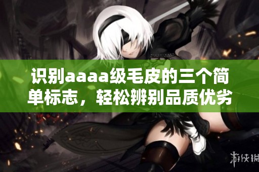 识别aaaa级毛皮的三个简单标志，轻松辨别品质优劣