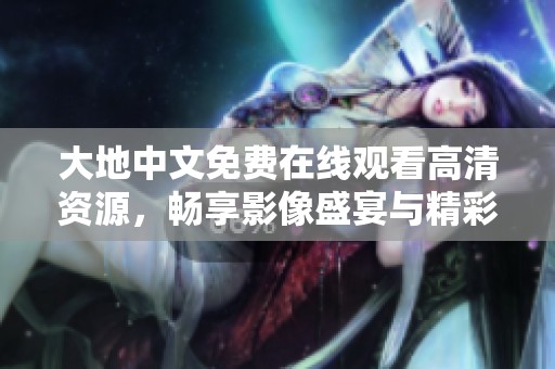 大地中文免费在线观看高清资源，畅享影像盛宴与精彩内容