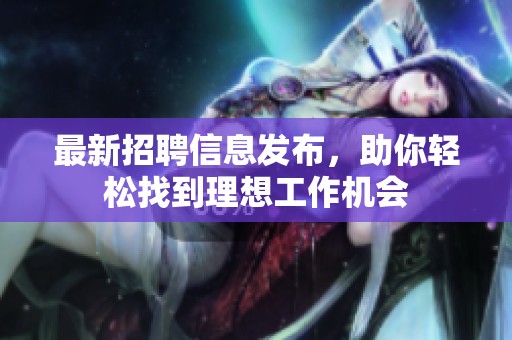 最新招聘信息发布，助你轻松找到理想工作机会