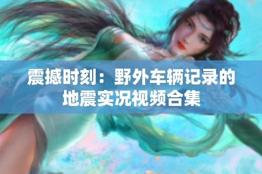 震撼时刻：野外车辆记录的地震实况视频合集