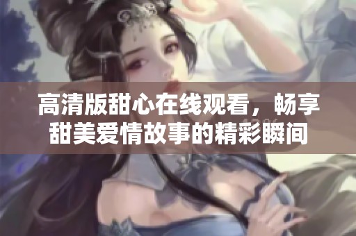 高清版甜心在线观看，畅享甜美爱情故事的精彩瞬间