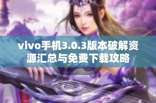 vivo手机3.0.3版本破解资源汇总与免费下载攻略
