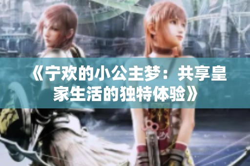 《宁欢的小公主梦：共享皇家生活的独特体验》