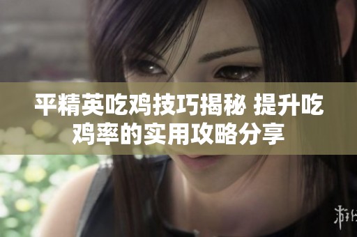 平精英吃鸡技巧揭秘 提升吃鸡率的实用攻略分享