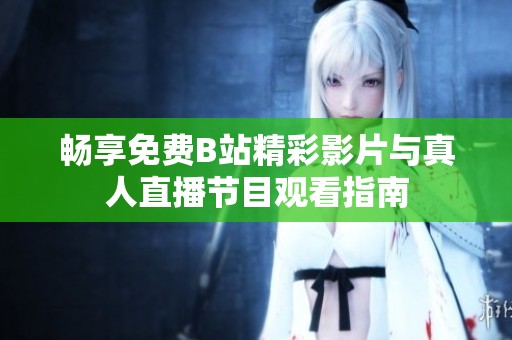 畅享免费B站精彩影片与真人直播节目观看指南