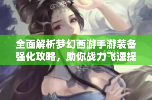 全面解析梦幻西游手游装备强化攻略，助你战力飞速提升