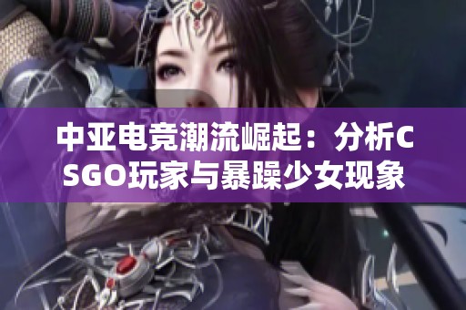 中亚电竞潮流崛起：分析CSGO玩家与暴躁少女现象