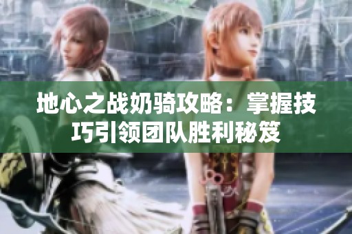 地心之战奶骑攻略：掌握技巧引领团队胜利秘笈