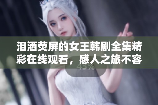 泪洒荧屏的女王韩剧全集精彩在线观看，感人之旅不容错过
