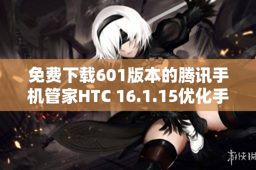 免费下载601版本的腾讯手机管家HTC 16.1.15优化手机性能技巧