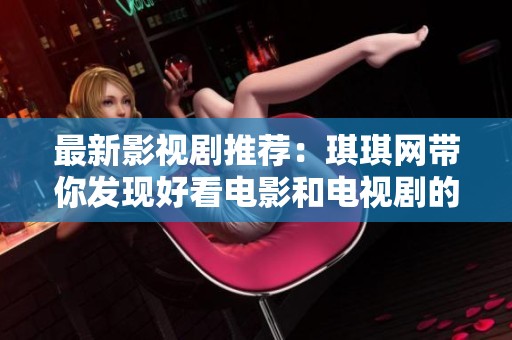 最新影视剧推荐：琪琪网带你发现好看电影和电视剧的秘诀