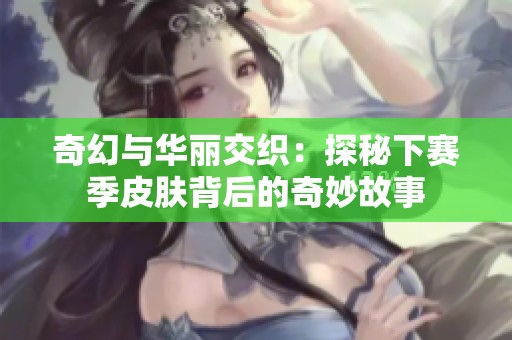 奇幻与华丽交织：探秘下赛季皮肤背后的奇妙故事