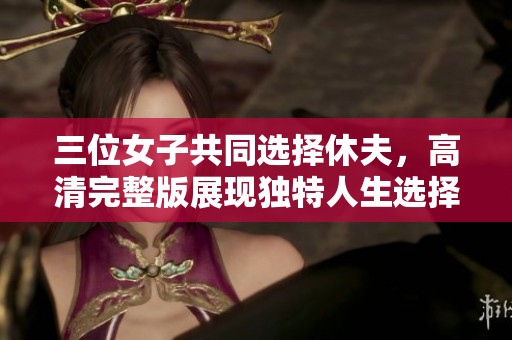 三位女子共同选择休夫，高清完整版展现独特人生选择