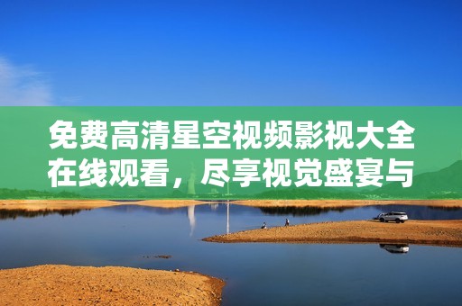 免费高清星空视频影视大全在线观看，尽享视觉盛宴与精彩影片