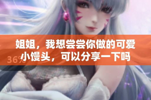 姐姐，我想尝尝你做的可爱小馒头，可以分享一下吗