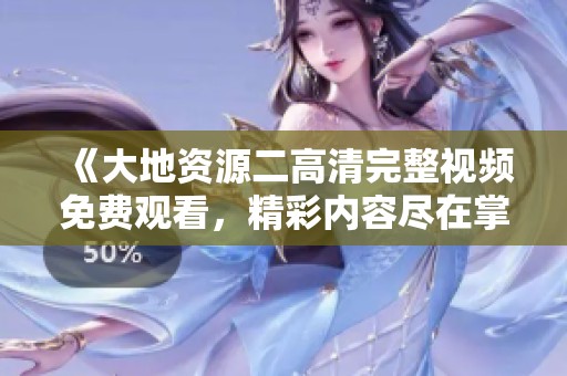 《大地资源二高清完整视频免费观看，精彩内容尽在掌握》