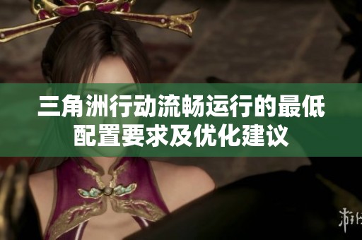 三角洲行动流畅运行的最低配置要求及优化建议