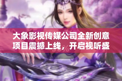 大象影视传媒公司全新创意项目震撼上线，开启视听盛宴
