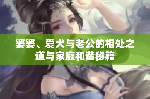 婆婆、爱犬与老公的相处之道与家庭和谐秘籍