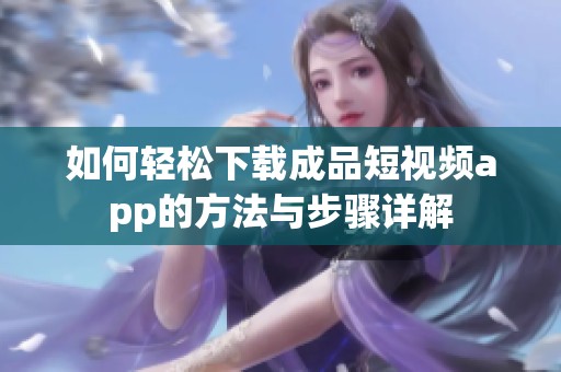 如何轻松下载成品短视频app的方法与步骤详解