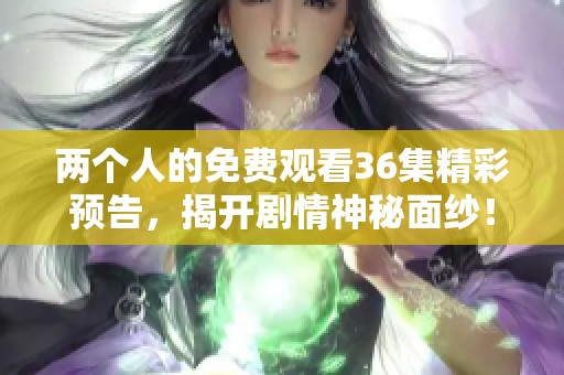 两个人的免费观看36集精彩预告，揭开剧情神秘面纱！