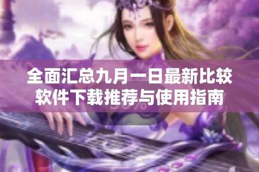 全面汇总九月一日最新比较软件下载推荐与使用指南