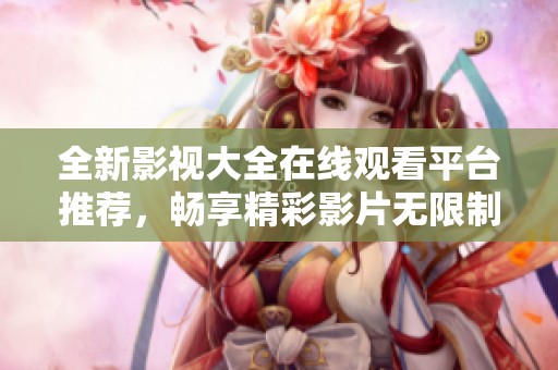 全新影视大全在线观看平台推荐，畅享精彩影片无限制