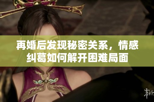 再婚后发现秘密关系，情感纠葛如何解开困难局面