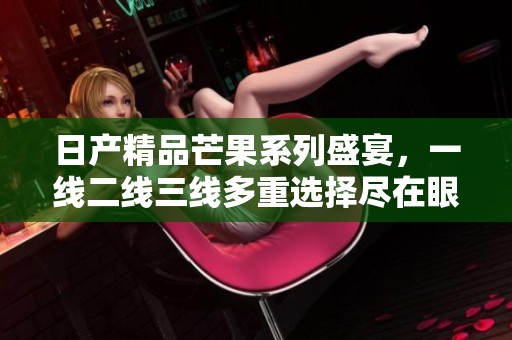 日产精品芒果系列盛宴，一线二线三线多重选择尽在眼前