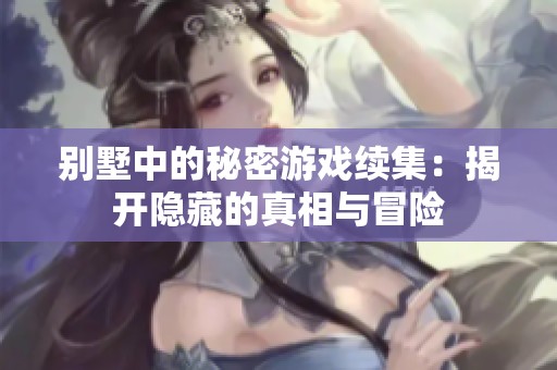 别墅中的秘密游戏续集：揭开隐藏的真相与冒险