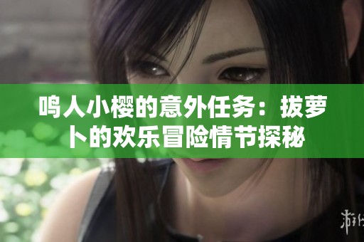 鸣人小樱的意外任务：拔萝卜的欢乐冒险情节探秘
