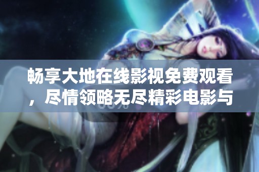 畅享大地在线影视免费观看，尽情领略无尽精彩电影与剧集