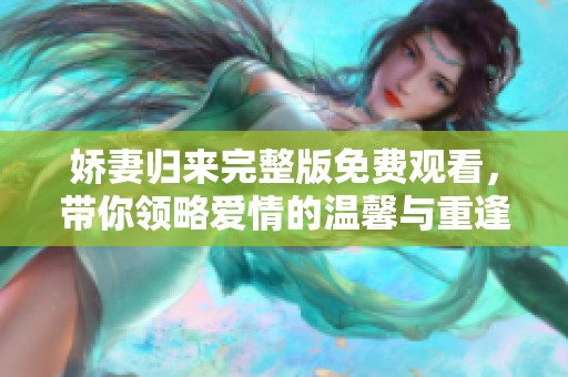 娇妻归来完整版免费观看，带你领略爱情的温馨与重逢的感动