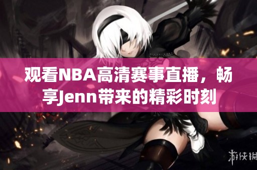 观看NBA高清赛事直播，畅享Jenn带来的精彩时刻