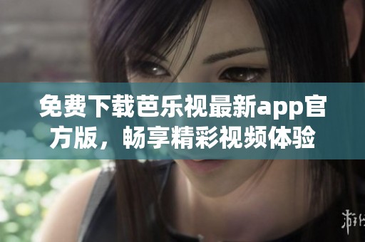 免费下载芭乐视最新app官方版，畅享精彩视频体验