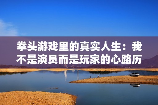 拳头游戏里的真实人生：我不是演员而是玩家的心路历程