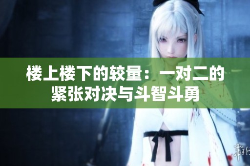 楼上楼下的较量：一对二的紧张对决与斗智斗勇