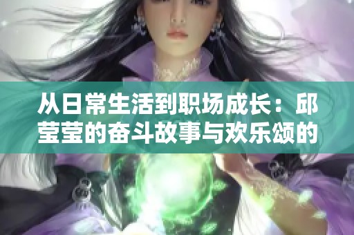 从日常生活到职场成长：邱莹莹的奋斗故事与欢乐颂的启示