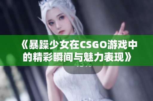 《暴躁少女在CSGO游戏中的精彩瞬间与魅力表现》