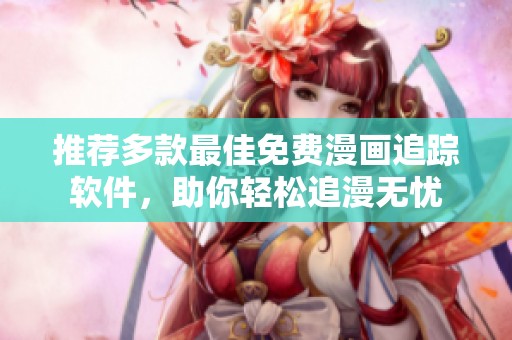 推荐多款最佳免费漫画追踪软件，助你轻松追漫无忧