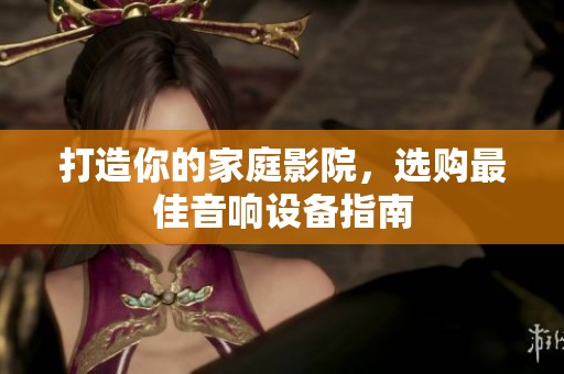 打造你的家庭影院，选购最佳音响设备指南