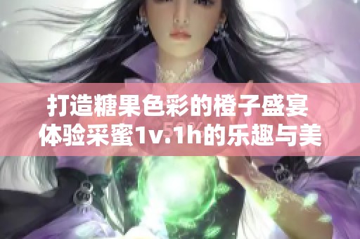打造糖果色彩的橙子盛宴 体验采蜜1v.1h的乐趣与美味