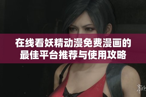 在线看妖精动漫免费漫画的最佳平台推荐与使用攻略