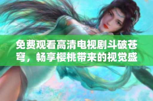 免费观看高清电视剧斗破苍穹，畅享樱桃带来的视觉盛宴