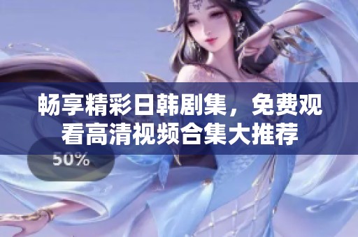 畅享精彩日韩剧集，免费观看高清视频合集大推荐