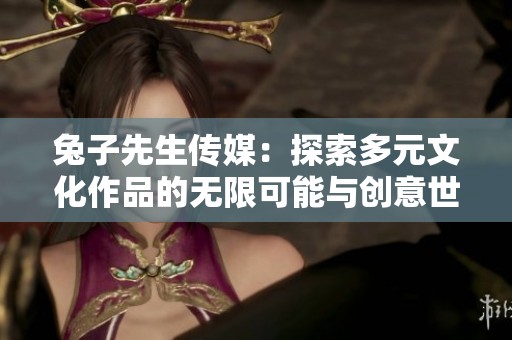 兔子先生传媒：探索多元文化作品的无限可能与创意世界