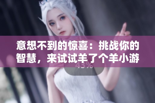 意想不到的惊喜：挑战你的智慧，来试试羊了个羊小游戏吧